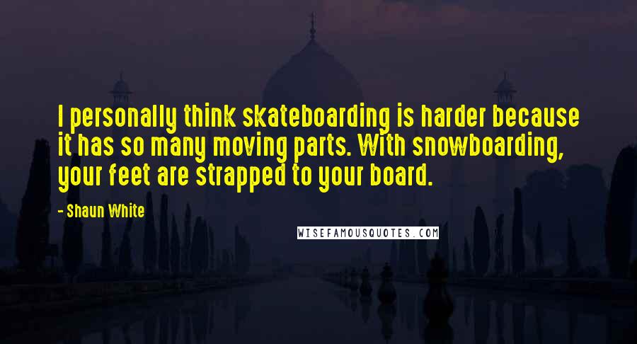 Shaun White Quotes: I personally think skateboarding is harder because it has so many moving parts. With snowboarding, your feet are strapped to your board.