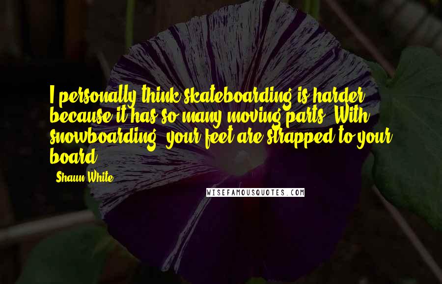 Shaun White Quotes: I personally think skateboarding is harder because it has so many moving parts. With snowboarding, your feet are strapped to your board.