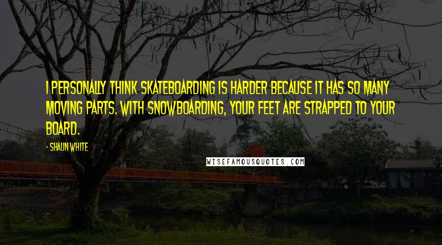 Shaun White Quotes: I personally think skateboarding is harder because it has so many moving parts. With snowboarding, your feet are strapped to your board.