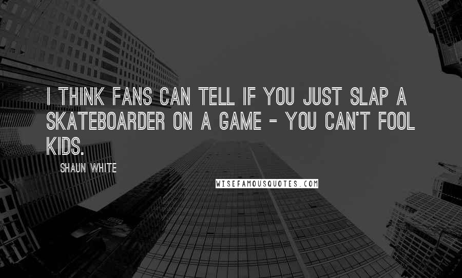 Shaun White Quotes: I think fans can tell if you just slap a skateboarder on a game - you can't fool kids.