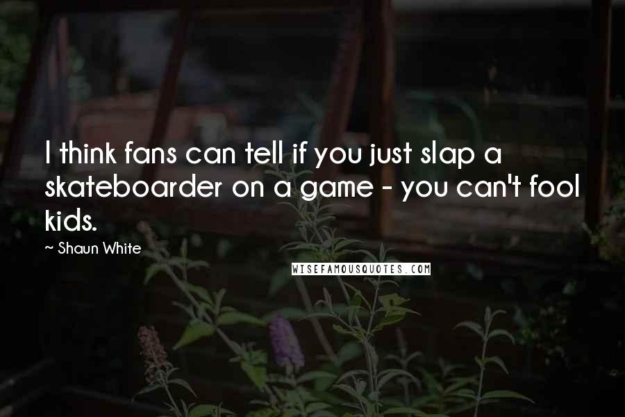 Shaun White Quotes: I think fans can tell if you just slap a skateboarder on a game - you can't fool kids.