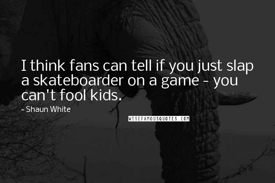 Shaun White Quotes: I think fans can tell if you just slap a skateboarder on a game - you can't fool kids.