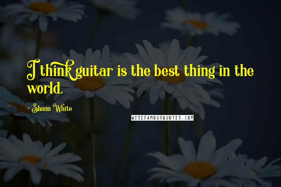 Shaun White Quotes: I think guitar is the best thing in the world.