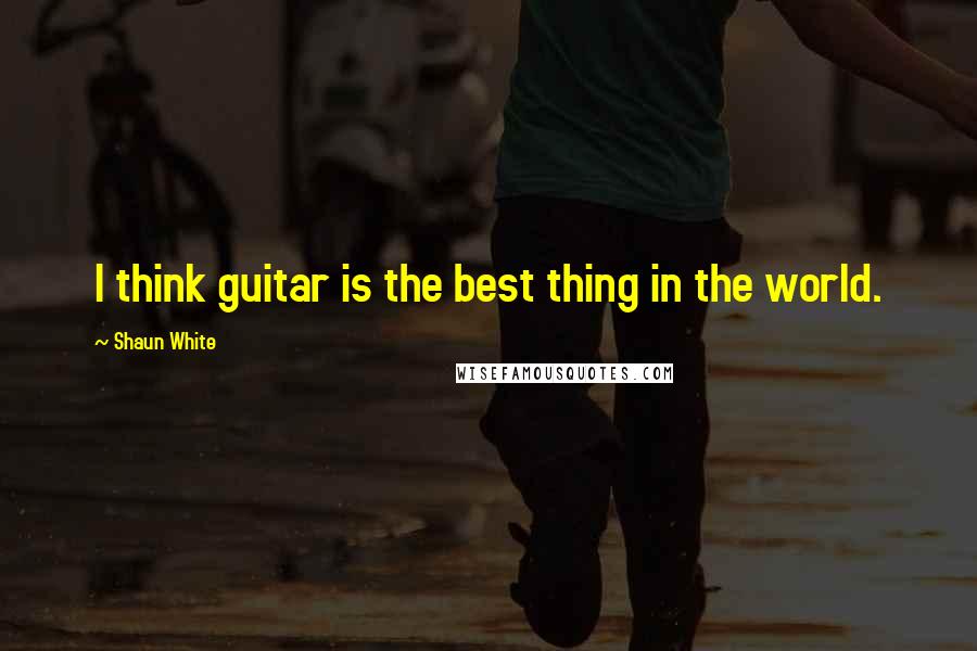 Shaun White Quotes: I think guitar is the best thing in the world.