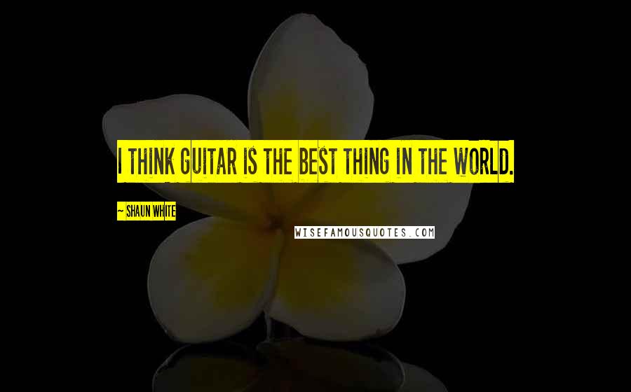 Shaun White Quotes: I think guitar is the best thing in the world.