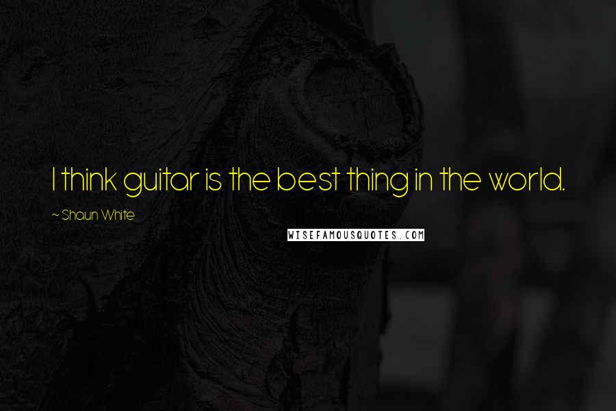 Shaun White Quotes: I think guitar is the best thing in the world.