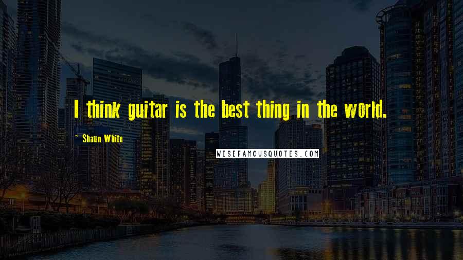 Shaun White Quotes: I think guitar is the best thing in the world.