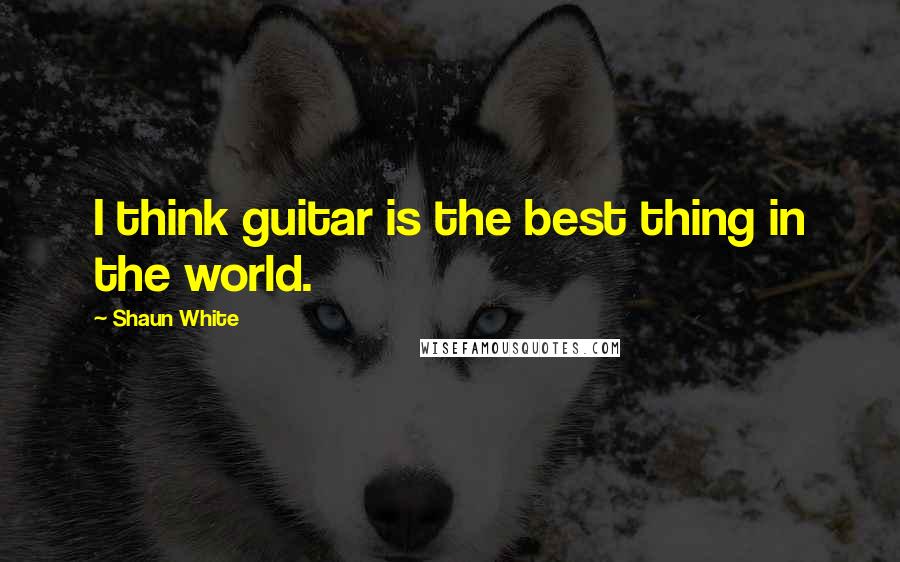 Shaun White Quotes: I think guitar is the best thing in the world.