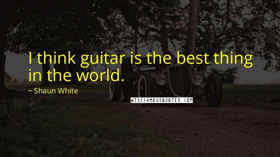 Shaun White Quotes: I think guitar is the best thing in the world.