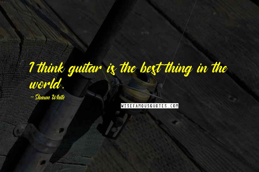 Shaun White Quotes: I think guitar is the best thing in the world.