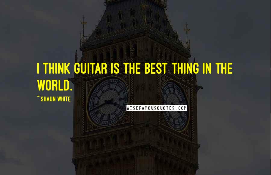 Shaun White Quotes: I think guitar is the best thing in the world.