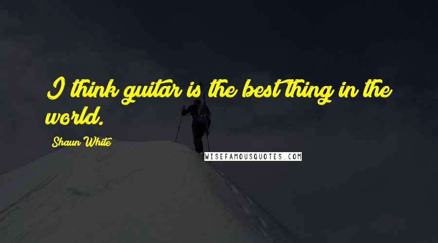 Shaun White Quotes: I think guitar is the best thing in the world.