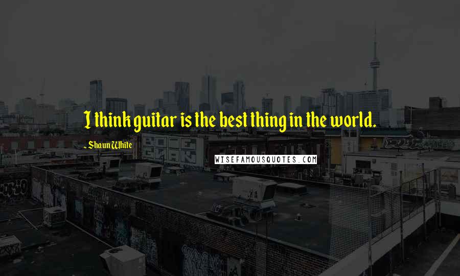 Shaun White Quotes: I think guitar is the best thing in the world.