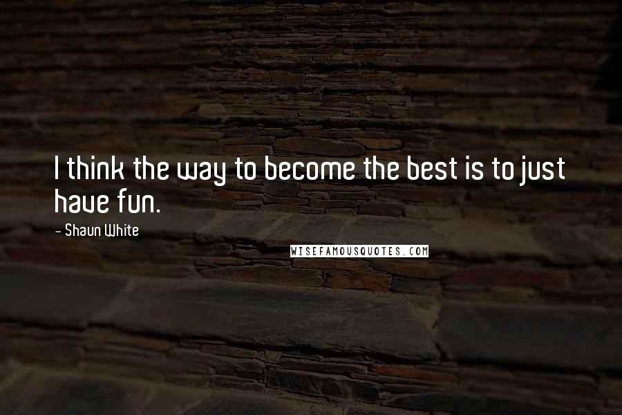 Shaun White Quotes: I think the way to become the best is to just have fun.