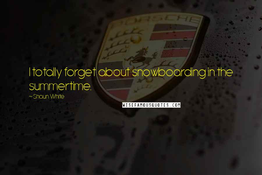 Shaun White Quotes: I totally forget about snowboarding in the summertime.