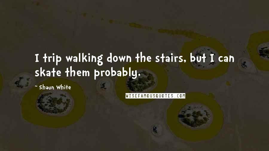Shaun White Quotes: I trip walking down the stairs, but I can skate them probably.