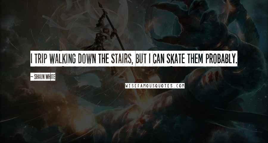 Shaun White Quotes: I trip walking down the stairs, but I can skate them probably.