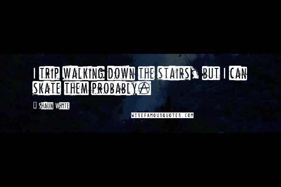 Shaun White Quotes: I trip walking down the stairs, but I can skate them probably.
