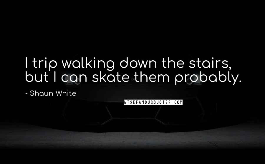Shaun White Quotes: I trip walking down the stairs, but I can skate them probably.