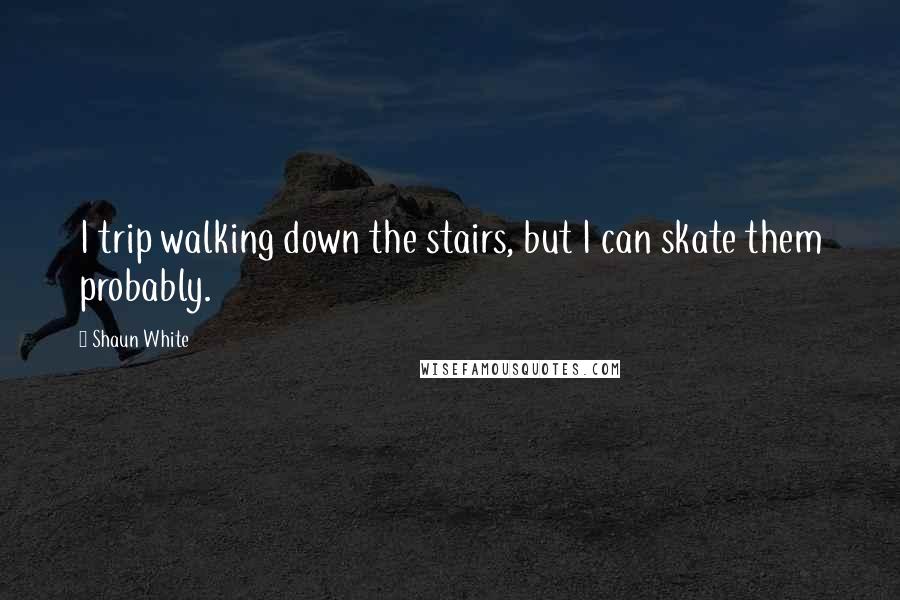 Shaun White Quotes: I trip walking down the stairs, but I can skate them probably.
