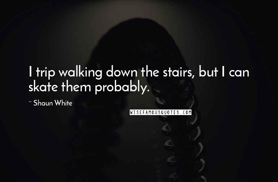 Shaun White Quotes: I trip walking down the stairs, but I can skate them probably.