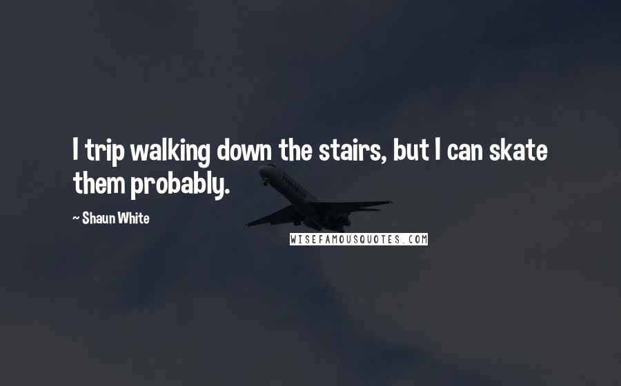Shaun White Quotes: I trip walking down the stairs, but I can skate them probably.