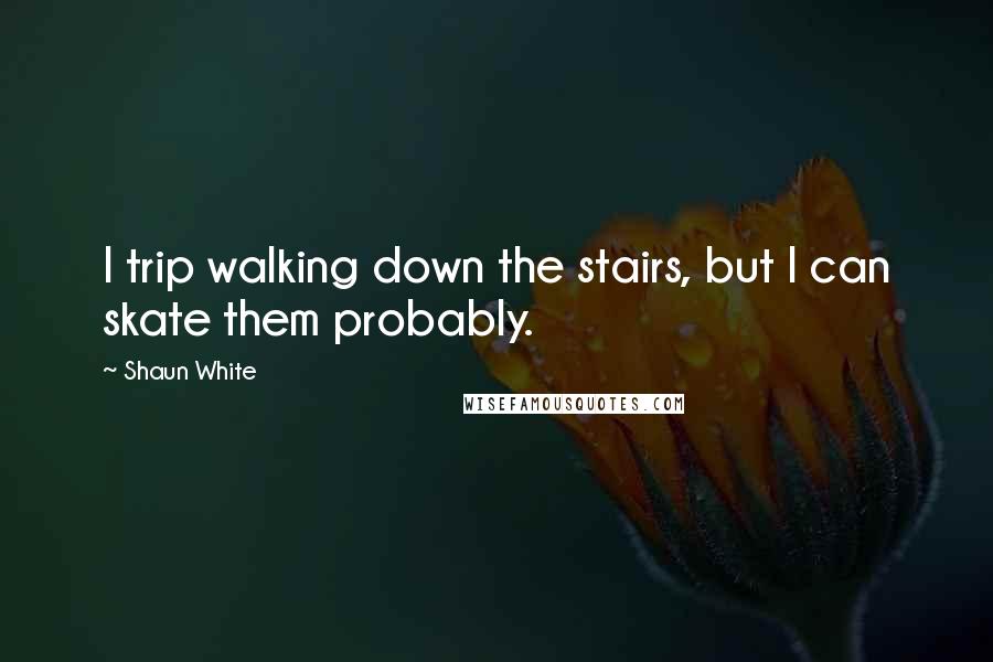 Shaun White Quotes: I trip walking down the stairs, but I can skate them probably.