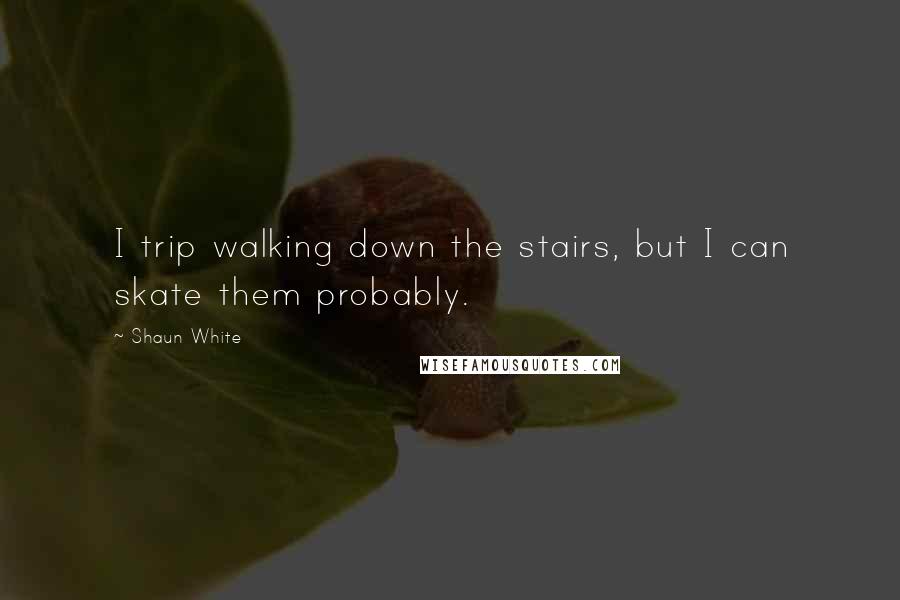 Shaun White Quotes: I trip walking down the stairs, but I can skate them probably.