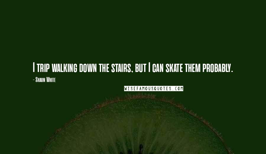 Shaun White Quotes: I trip walking down the stairs, but I can skate them probably.