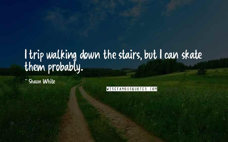 Shaun White Quotes: I trip walking down the stairs, but I can skate them probably.