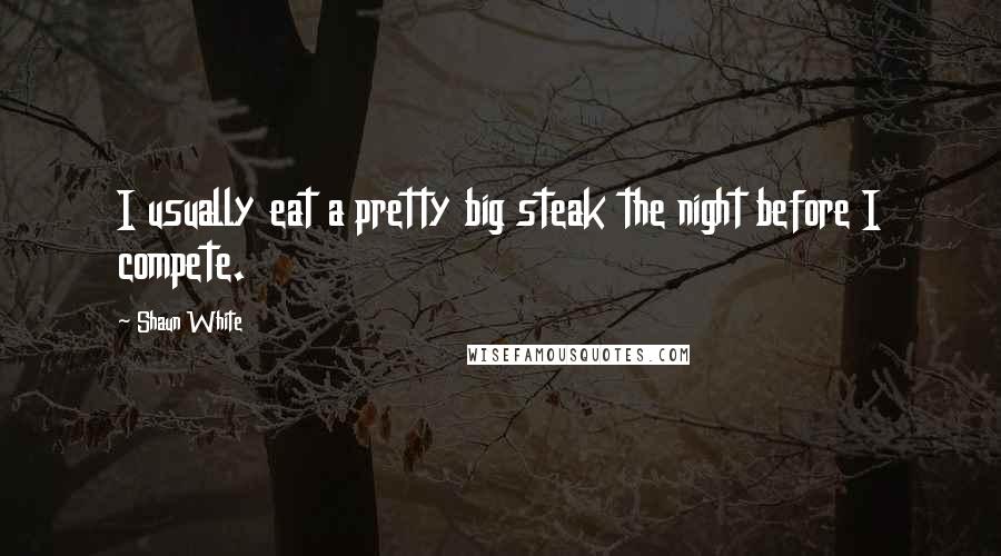 Shaun White Quotes: I usually eat a pretty big steak the night before I compete.