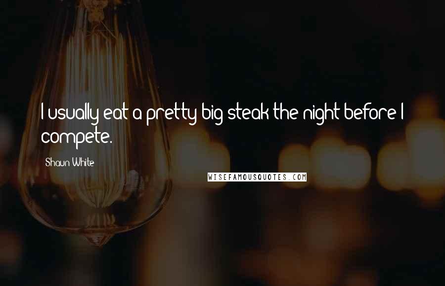 Shaun White Quotes: I usually eat a pretty big steak the night before I compete.