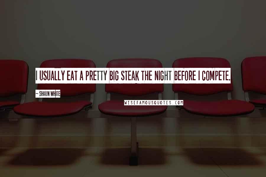 Shaun White Quotes: I usually eat a pretty big steak the night before I compete.