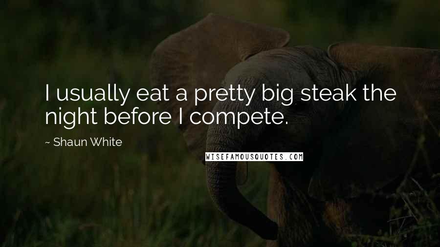 Shaun White Quotes: I usually eat a pretty big steak the night before I compete.