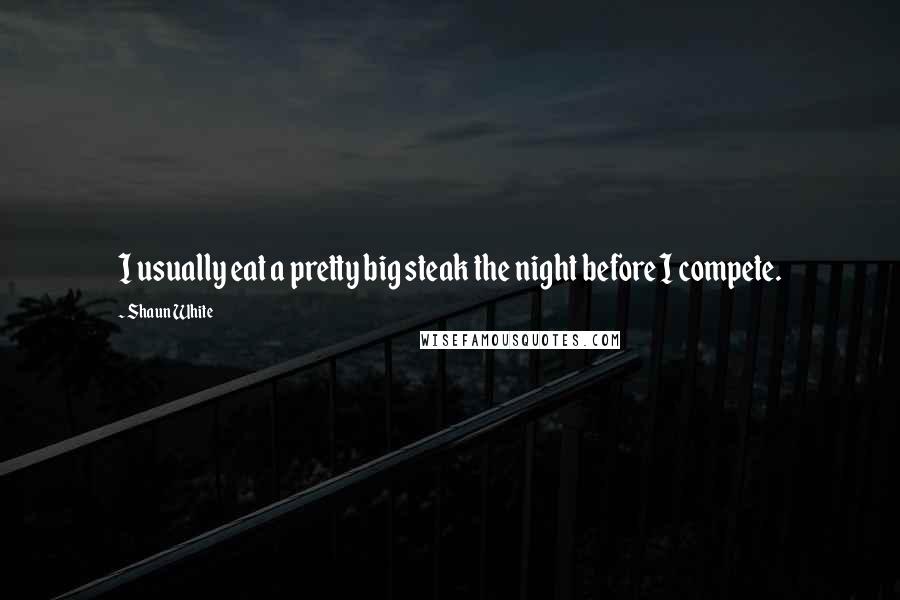 Shaun White Quotes: I usually eat a pretty big steak the night before I compete.