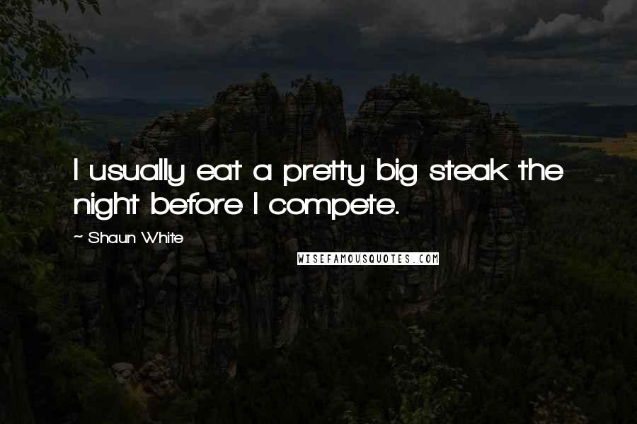 Shaun White Quotes: I usually eat a pretty big steak the night before I compete.