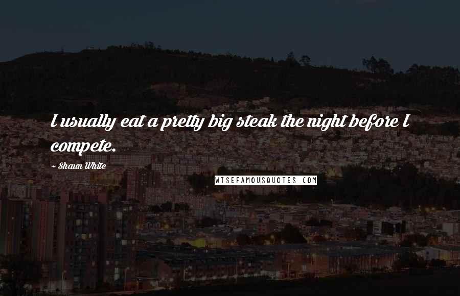 Shaun White Quotes: I usually eat a pretty big steak the night before I compete.
