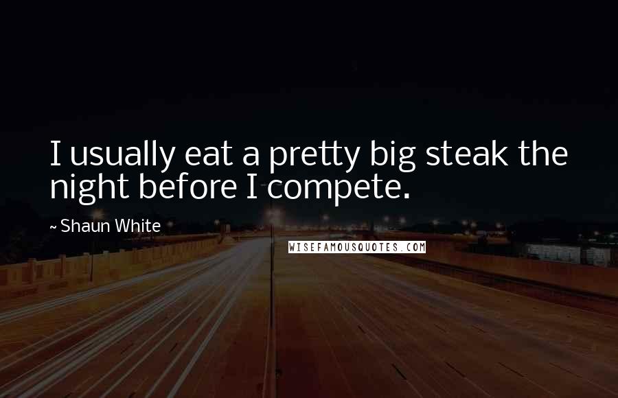 Shaun White Quotes: I usually eat a pretty big steak the night before I compete.