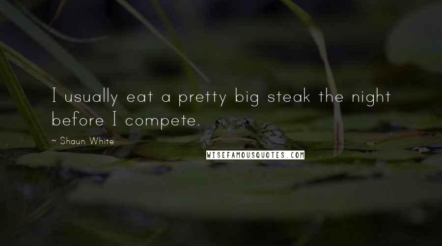 Shaun White Quotes: I usually eat a pretty big steak the night before I compete.