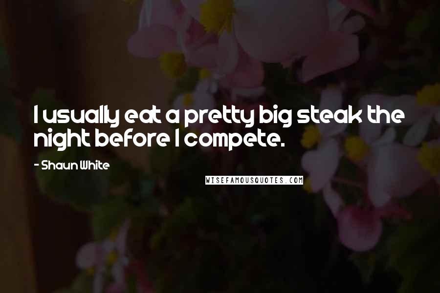 Shaun White Quotes: I usually eat a pretty big steak the night before I compete.