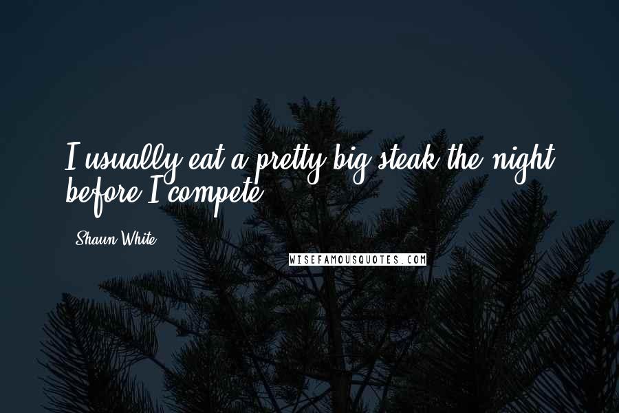 Shaun White Quotes: I usually eat a pretty big steak the night before I compete.