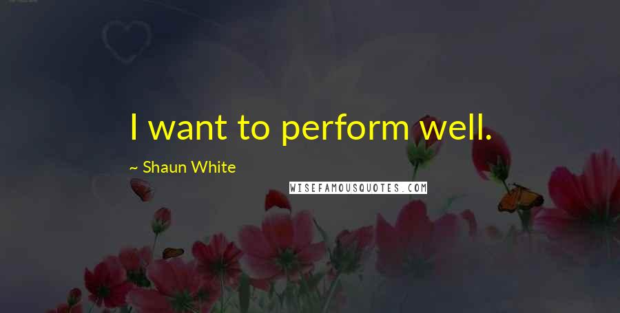 Shaun White Quotes: I want to perform well.