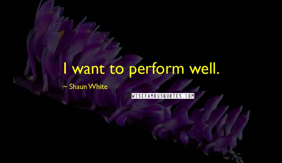 Shaun White Quotes: I want to perform well.
