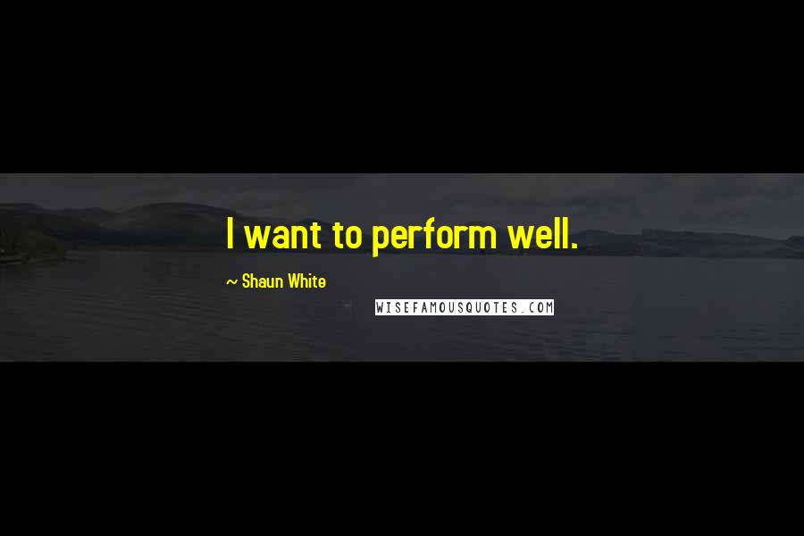 Shaun White Quotes: I want to perform well.