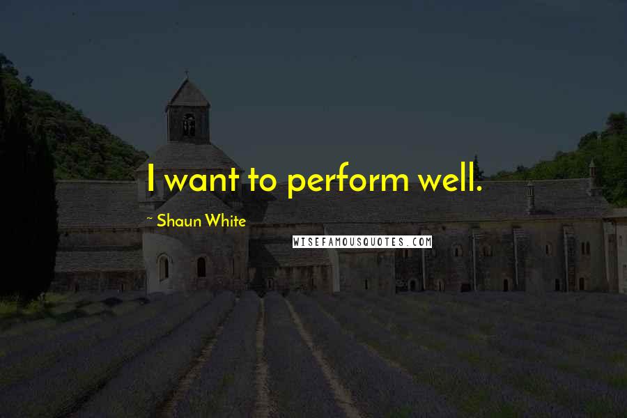 Shaun White Quotes: I want to perform well.