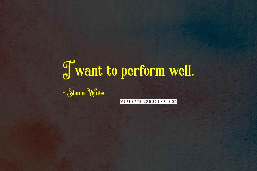 Shaun White Quotes: I want to perform well.