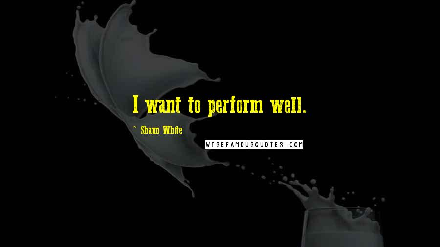 Shaun White Quotes: I want to perform well.