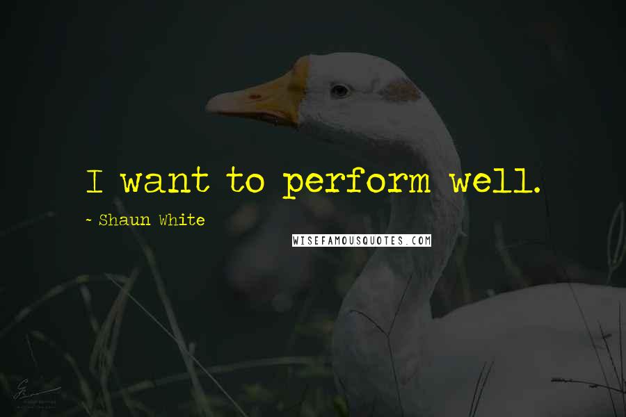 Shaun White Quotes: I want to perform well.