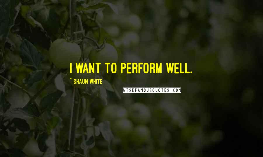 Shaun White Quotes: I want to perform well.