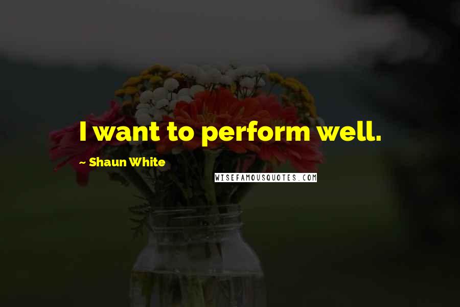 Shaun White Quotes: I want to perform well.